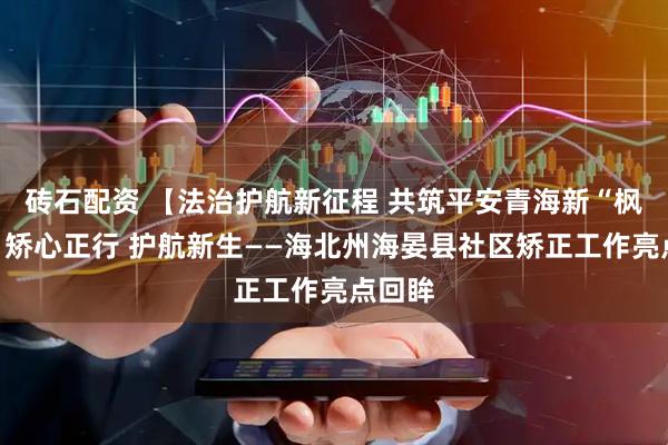 砖石配资 【法治护航新征程 共筑平安青海新“枫”景】矫心正行 护航新生——海北州海晏县社区矫正工作亮点回眸