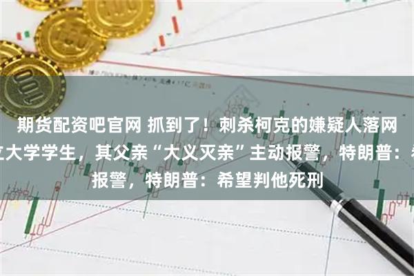 期货配资吧官网 抓到了！刺杀柯克的嫌疑人落网，为犹他州立大学学生，其父亲“大义灭亲”主动报警，特朗普：希望判他死刑