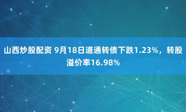 山西炒股配资 9月18日道通转债下跌1.23%，转股溢价率16.98%