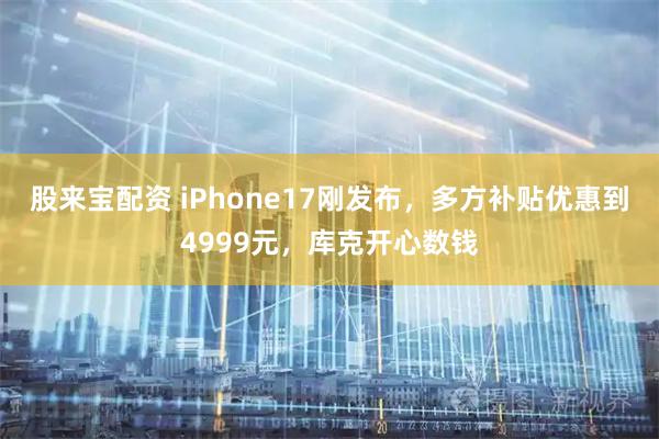 股来宝配资 iPhone17刚发布，多方补贴优惠到4999元，库克开心数钱