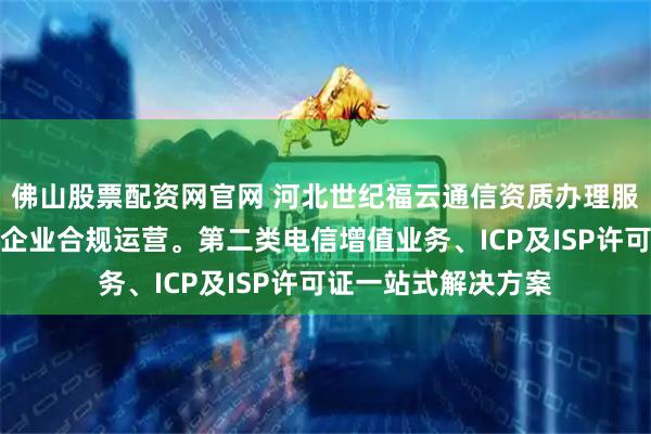 佛山股票配资网官网 河北世纪福云通信资质办理服务，专业高效助力企业合规运营。第二类电信增值业务、ICP及ISP许可证一站式解决方案