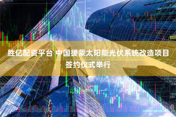 胜亿配资平台 中国援蒙太阳能光伏系统改造项目签约仪式举行