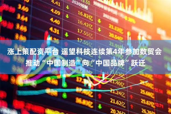 涨上策配资平台 遥望科技连续第4年参加数贸会 推动“中国制造”向“中国品牌”跃迁