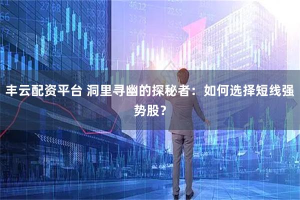 丰云配资平台 洞里寻幽的探秘者：如何选择短线强势股？