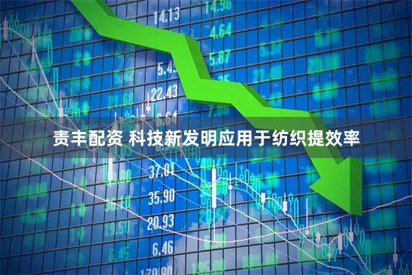 责丰配资 科技新发明应用于纺织提效率