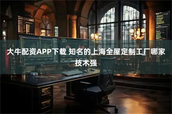 大牛配资APP下载 知名的上海全屋定制工厂哪家技术强