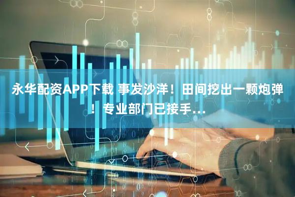 永华配资APP下载 事发沙洋！田间挖出一颗炮弹！专业部门已接手…