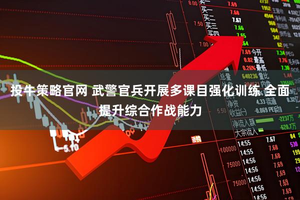 投牛策略官网 武警官兵开展多课目强化训练 全面提升综合作战能力