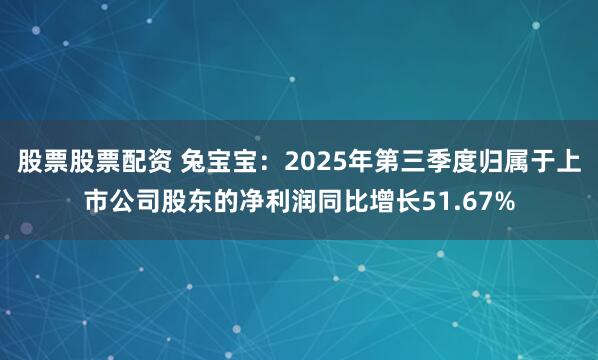 股票股票配资 兔宝宝：2025年第三季度归属于上市公司股东的净利润同比增长51.67%