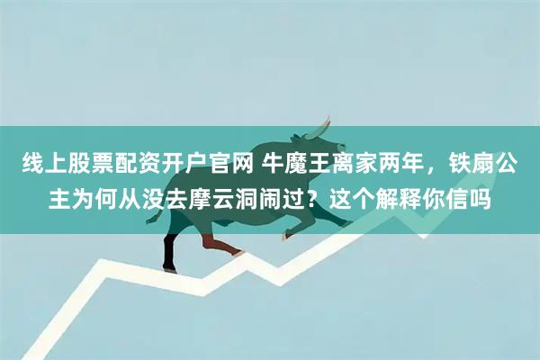 线上股票配资开户官网 牛魔王离家两年，铁扇公主为何从没去摩云洞闹过？这个解释你信吗