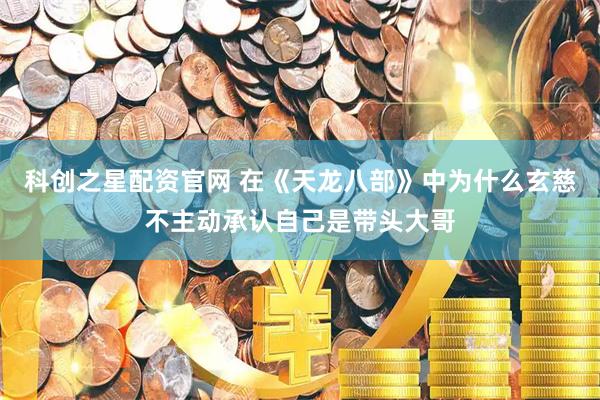 科创之星配资官网 在《天龙八部》中为什么玄慈不主动承认自己是带头大哥