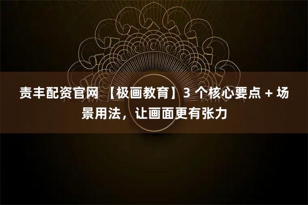 责丰配资官网 【极画教育】3 个核心要点 + 场景用法，让画面更有张力