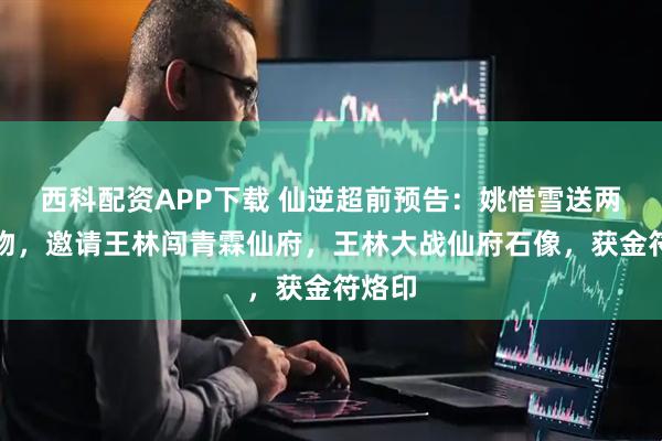 西科配资APP下载 仙逆超前预告：姚惜雪送两大宝物，邀请王林闯青霖仙府，王林大战仙府石像，获金符烙印