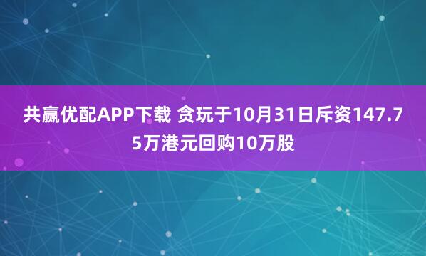 共赢优配APP下载 贪玩于10月31日斥资147.75万港元回购10万股