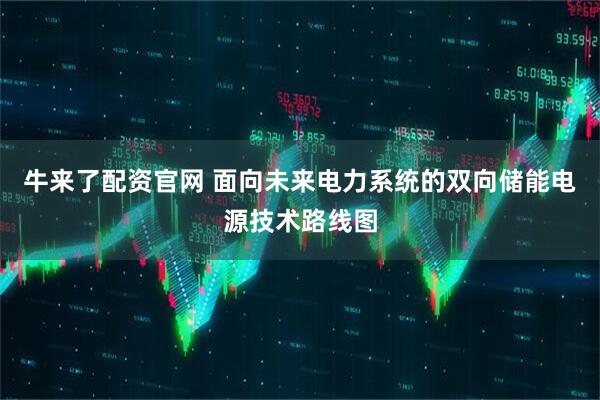 牛来了配资官网 面向未来电力系统的双向储能电源技术路线图