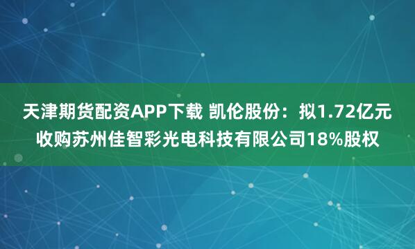天津期货配资APP下载 凯伦股份：拟1.72亿元收购苏州佳智彩光电科技有限公司18%股权