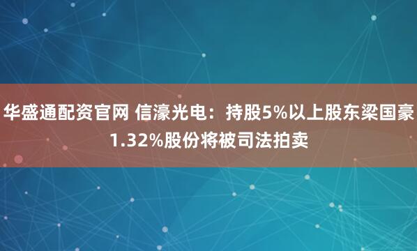 华盛通配资官网 信濠光电：持股5%以上股东梁国豪1.32%股份将被司法拍卖