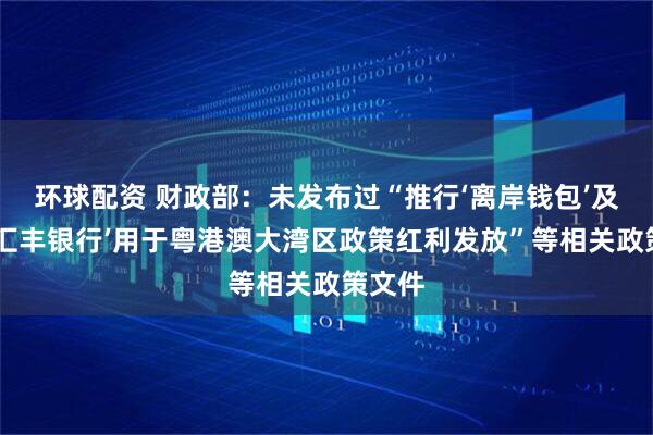环球配资 财政部：未发布过“推行‘离岸钱包’及‘香港汇丰银行’用于粤港澳大湾区政策红利发放”等相关政策文件