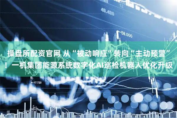 操盘所配资官网 从“被动响应”转向“主动预警”！一机集团能源系统数字化AI巡检机器人优化升级