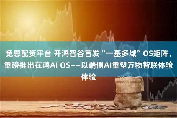 免息配资平台 开鸿智谷首发“一基多域”OS矩阵，重磅推出在鸿AI OS——以端侧AI重塑万物智联体验