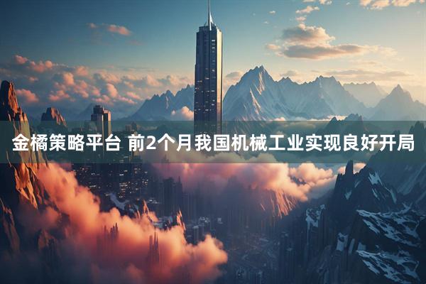 金橘策略平台 前2个月我国机械工业实现良好开局