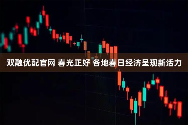 双融优配官网 春光正好 各地春日经济呈现新活力