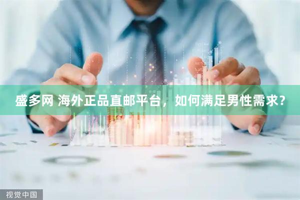 盛多网 海外正品直邮平台，如何满足男性需求？