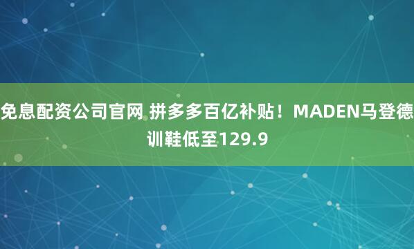 免息配资公司官网 拼多多百亿补贴！MADEN马登德训鞋低至129.9