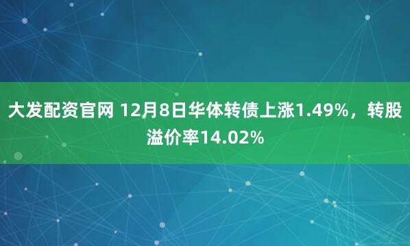大发配资官网 12月8日华体转债上涨1.49%，转股溢价率14.02%