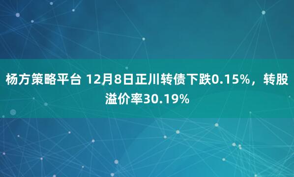 杨方策略平台 12月8日正川转债下跌0.15%，转股溢价率30.19%