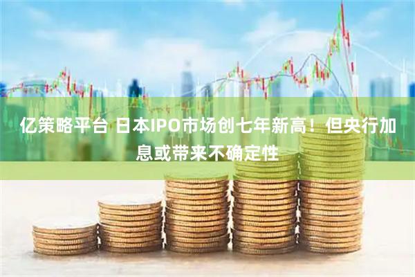 亿策略平台 日本IPO市场创七年新高！但央行加息或带来不确定性