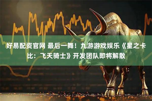 好易配资官网 最后一舞！九游游戏娱乐《星之卡比：飞天骑士》开发团队即将解散