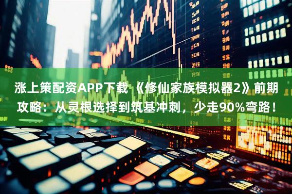 涨上策配资APP下载 《修仙家族模拟器2》前期攻略：从灵根选择到筑基冲刺，少走90%弯路！