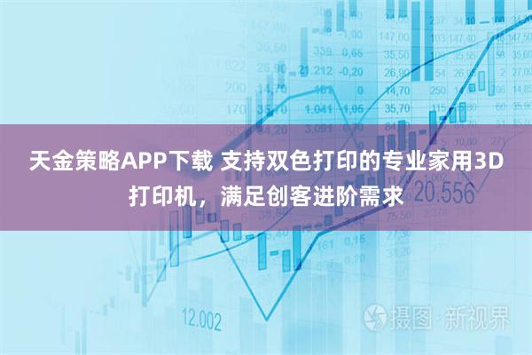 天金策略APP下载 支持双色打印的专业家用3D打印机，满足创客进阶需求