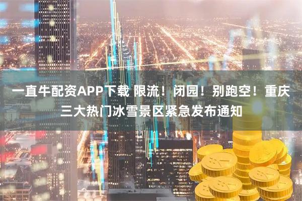 一直牛配资APP下载 限流！闭园！别跑空！重庆三大热门冰雪景区紧急发布通知