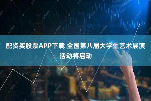 配资买股票APP下载 全国第八届大学生艺术展演活动将启动