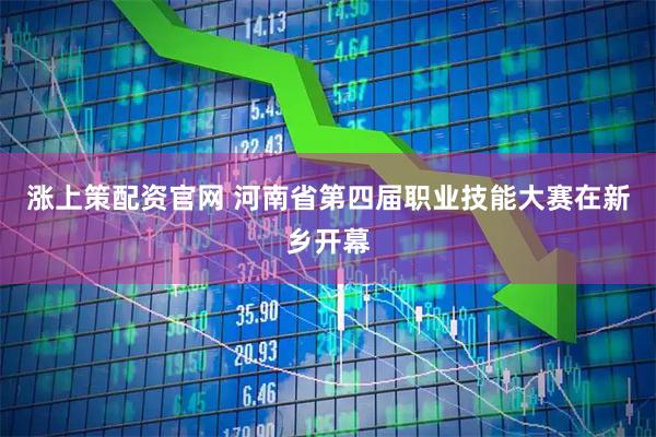 涨上策配资官网 河南省第四届职业技能大赛在新乡开幕