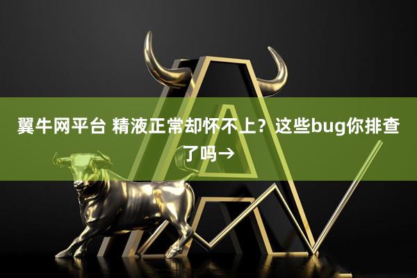 翼牛网平台 精液正常却怀不上？这些bug你排查了吗→