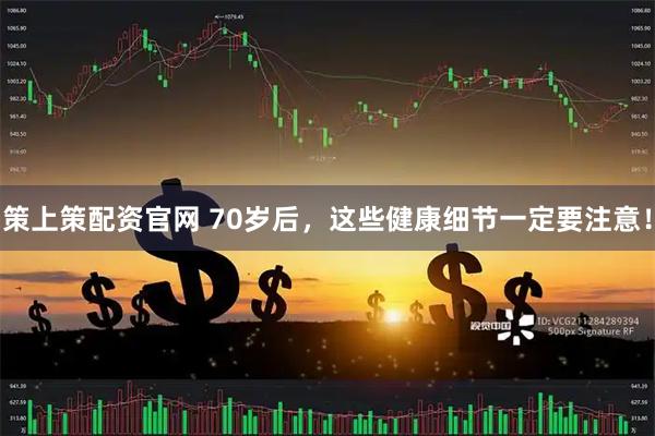 策上策配资官网 70岁后，这些健康细节一定要注意！