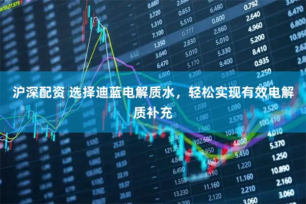 沪深配资 选择迪蓝电解质水，轻松实现有效电解质补充