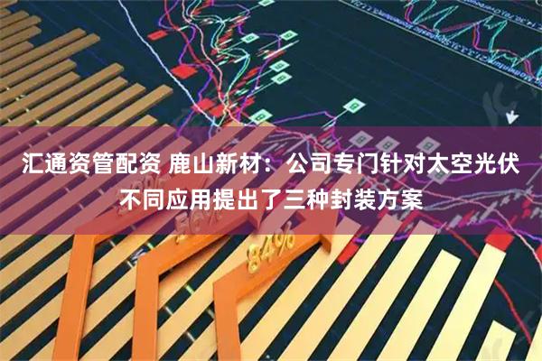 汇通资管配资 鹿山新材：公司专门针对太空光伏不同应用提出了三种封装方案