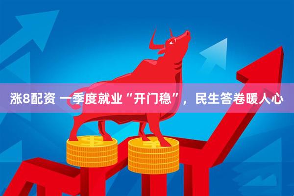 涨8配资 一季度就业“开门稳”，民生答卷暖人心