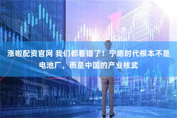 涨啦配资官网 我们都看错了！宁德时代根本不是电池厂，而是中国的产业核武