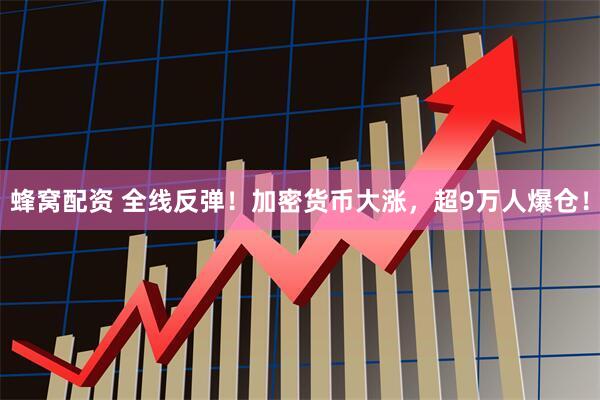蜂窝配资 全线反弹！加密货币大涨，超9万人爆仓！
