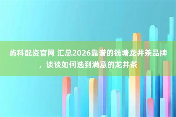 屿科配资官网 汇总2026靠谱的钱塘龙井茶品牌，谈谈如何选到满意的龙井茶