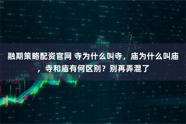 融期策略配资官网 寺为什么叫寺，庙为什么叫庙，寺和庙有何区别？别再弄混了